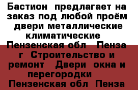 «Бастион »предлагает на заказ под любой проём: двери металлические,климатические - Пензенская обл., Пенза г. Строительство и ремонт » Двери, окна и перегородки   . Пензенская обл.,Пенза г.